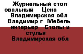 Журнальный стол овальный  › Цена ­ 1 800 - Владимирская обл., Владимир г. Мебель, интерьер » Столы и стулья   . Владимирская обл.